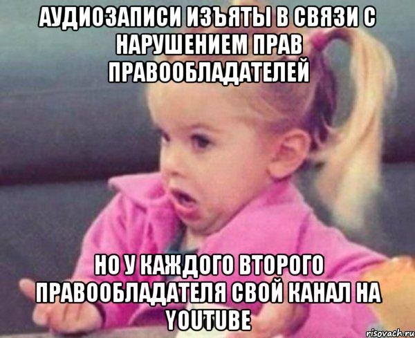 аудиозаписи изъяты в связи с нарушением прав правообладателей но у каждого второго правообладателя свой канал на youtube, Мем  Ты говоришь (девочка возмущается)