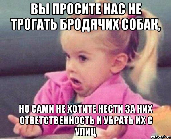 вы просите нас не трогать бродячих собак, но сами не хотите нести за них ответственность и убрать их с улиц, Мем  Ты говоришь (девочка возмущается)