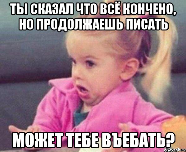 ты сказал что всё кончено, но продолжаешь писать может тебе въебать?, Мем  Ты говоришь (девочка возмущается)