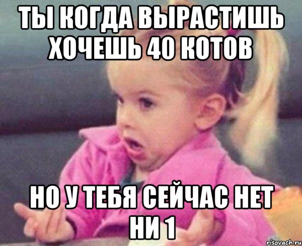 ты когда вырастишь хочешь 40 котов но у тебя сейчас нет ни 1, Мем  Ты говоришь (девочка возмущается)