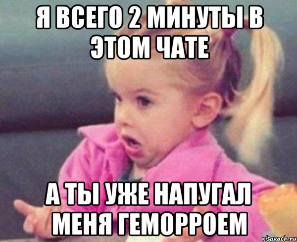 я всего 2 минуты в этом чате а ты уже напугал меня геморроем, Мем  Ты говоришь (девочка возмущается)