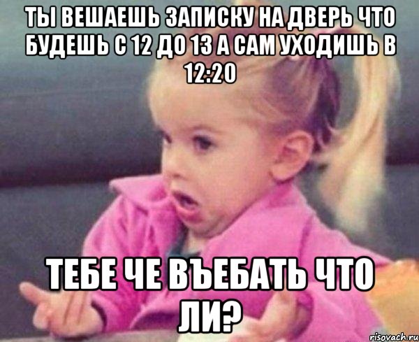 ты вешаешь записку на дверь что будешь с 12 до 13 а сам уходишь в 12:20 тебе че въебать что ли?, Мем  Ты говоришь (девочка возмущается)