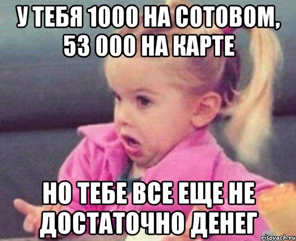 у тебя 1000 на сотовом, 53 000 на карте но тебе все еще не достаточно денег, Мем  Ты говоришь (девочка возмущается)