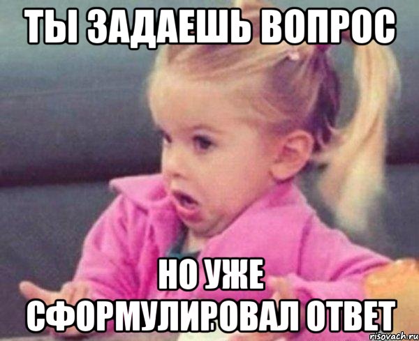 ты задаешь вопрос но уже сформулировал ответ, Мем  Ты говоришь (девочка возмущается)