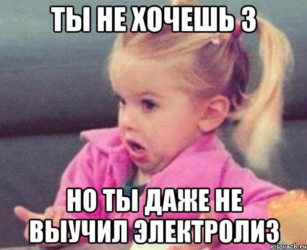 ты не хочешь 3 но ты даже не выучил электролиз, Мем  Ты говоришь (девочка возмущается)