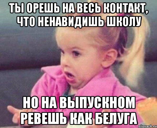 ты орешь на весь контакт, что ненавидишь школу но на выпускном ревешь как белуга, Мем  Ты говоришь (девочка возмущается)