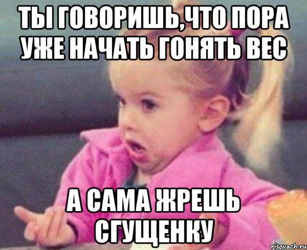 ты говоришь,что пора уже начать гонять вес а сама жрешь сгущенку, Мем  Ты говоришь (девочка возмущается)