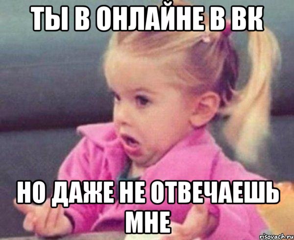 ты в онлайне в вк но даже не отвечаешь мне, Мем  Ты говоришь (девочка возмущается)