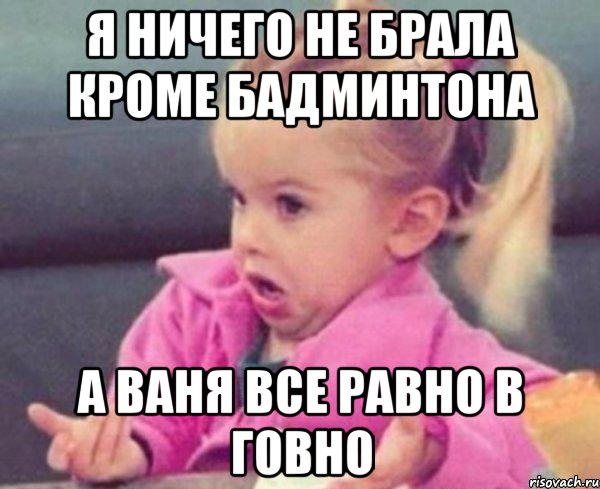 я ничего не брала кроме бадминтона а ваня все равно в говно, Мем  Ты говоришь (девочка возмущается)