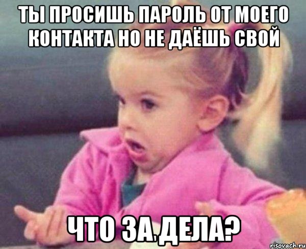 ты просишь пароль от моего контакта но не даёшь свой что за дела?, Мем  Ты говоришь (девочка возмущается)