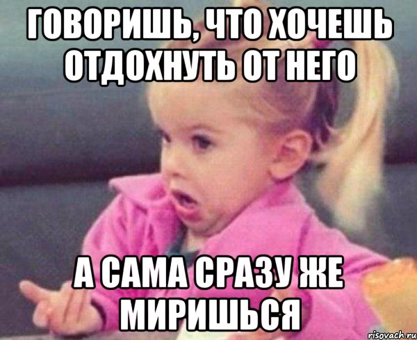 говоришь, что хочешь отдохнуть от него а сама сразу же миришься, Мем  Ты говоришь (девочка возмущается)