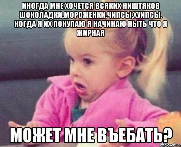 иногда мне хочется всяких ништяков шоколадки,мороженки,чипсы,хуипсы, когда я их покупаю я начинаю ныть что я жирная может мне въебать?
