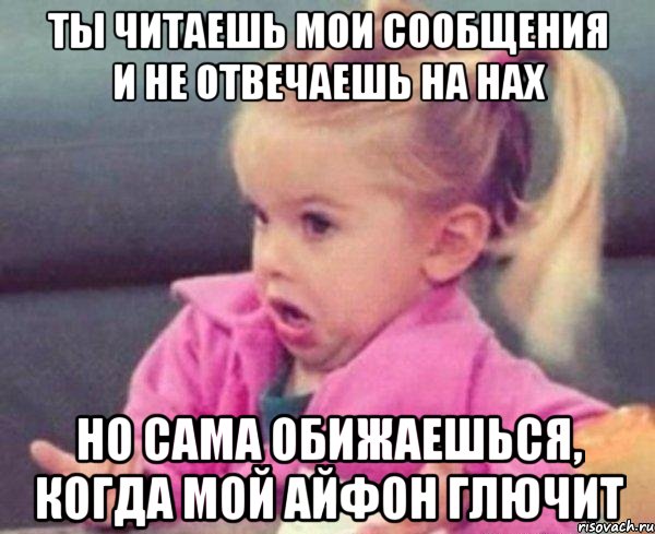 ты читаешь мои сообщения и не отвечаешь на нах но сама обижаешься, когда мой айфон глючит