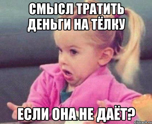 смысл тратить деньги на тёлку если она не даёт?