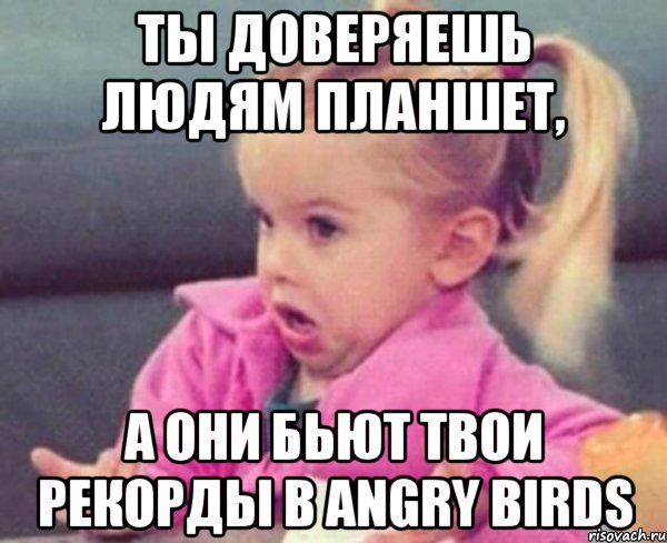ты доверяешь людям планшет, а они бьют твои рекорды в angry birds