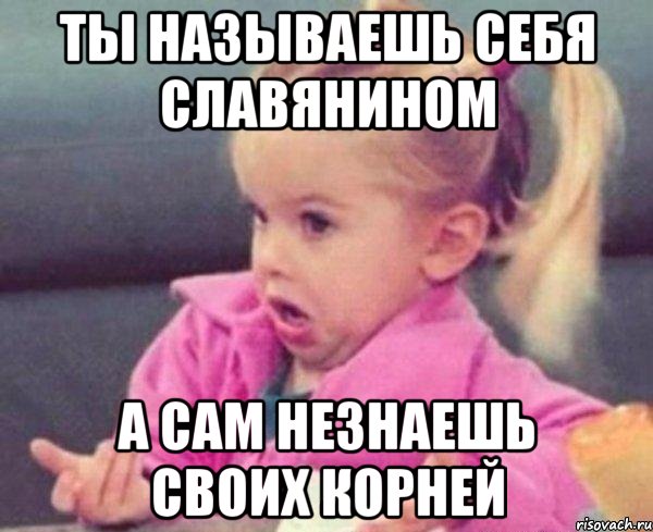 ты называешь себя славянином а сам незнаешь своих корней
