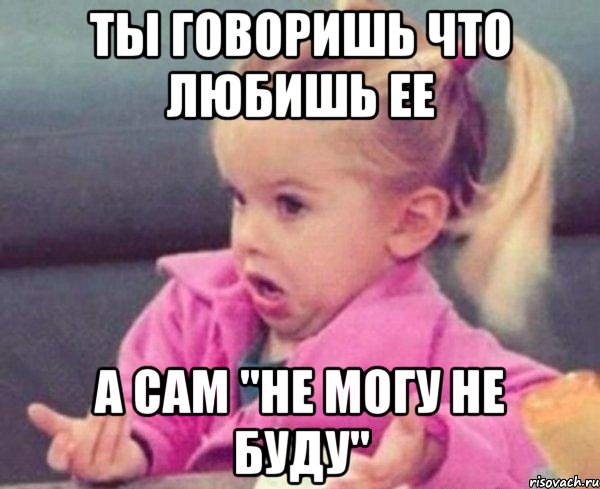 ты говоришь что любишь ее а сам "не могу не буду"