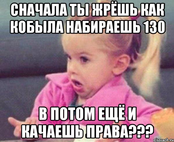 сначала ты жрёшь как кобыла набираешь 130 в потом ещё и качаешь права???, Мем  Ты говоришь (девочка возмущается)