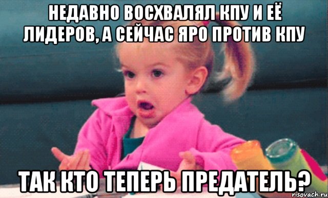 недавно восхвалял кпу и её лидеров, а сейчас яро против кпу так кто теперь предатель?, Мем  Ты говоришь (девочка возмущается)