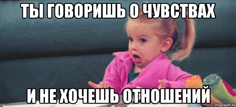 ты говоришь о чувствах и не хочешь отношений, Мем  Ты говоришь (девочка возмущается)