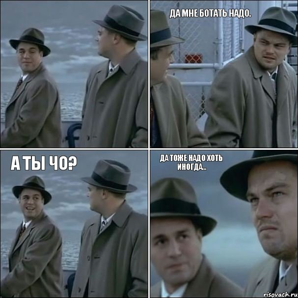 Да мне ботать надо. А ты чо? Да тоже надо хоть иногда...