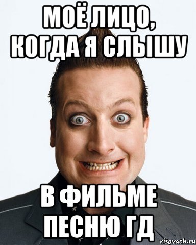 моё лицо, когда я слышу в фильме песню гд