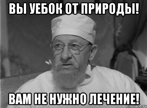 вы уебок от природы! вам не нужно лечение!