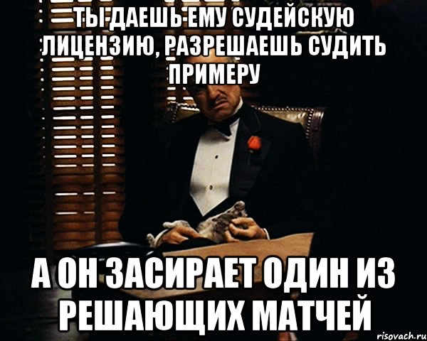 ты даешь ему судейскую лицензию, разрешаешь судить примеру а он засирает один из решающих матчей, Мем Дон Вито Корлеоне