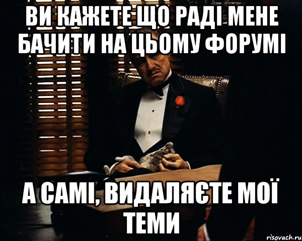 ви кажете що раді мене бачити на цьому форумі а самі, видаляєте мої теми, Мем Дон Вито Корлеоне