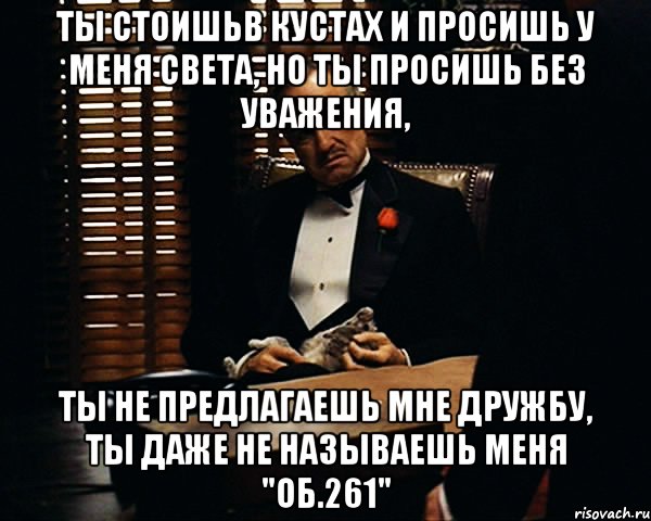 ты стоишьв кустах и просишь у меня света, но ты просишь без уважения, ты не предлагаешь мне дружбу, ты даже не называешь меня "об.261", Мем Дон Вито Корлеоне