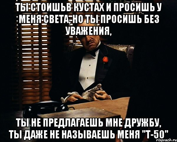 ты стоишьв кустах и просишь у меня света, но ты просишь без уважения, ты не предлагаешь мне дружбу, ты даже не называешь меня "т-50", Мем Дон Вито Корлеоне