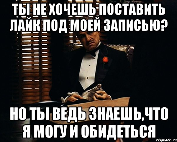 ты не хочешь поставить лайк под моей записью? но ты ведь знаешь,что я могу и обидеться, Мем Дон Вито Корлеоне