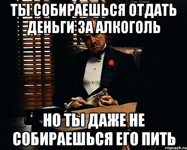 ты собираешься отдать деньги за алкоголь но ты даже не собираешься его пить, Мем Дон Вито Корлеоне