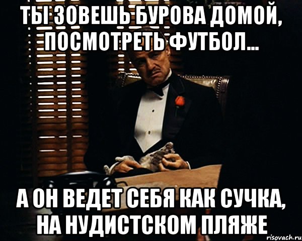 ты зовешь бурова домой, посмотреть футбол... а он ведет себя как сучка, на нудистском пляже, Мем Дон Вито Корлеоне