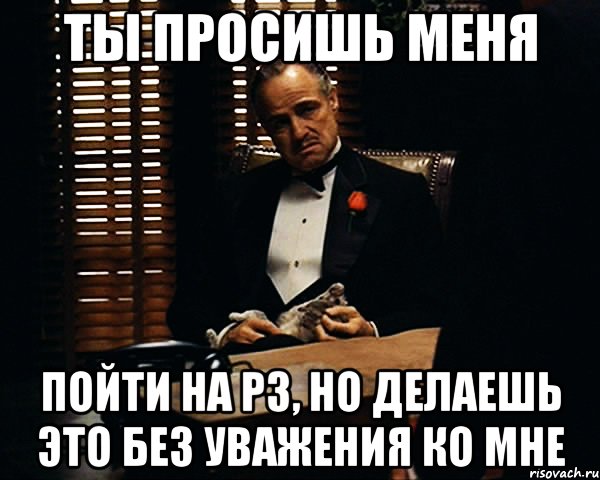 ты просишь меня пойти на рз, но делаешь это без уважения ко мне, Мем Дон Вито Корлеоне