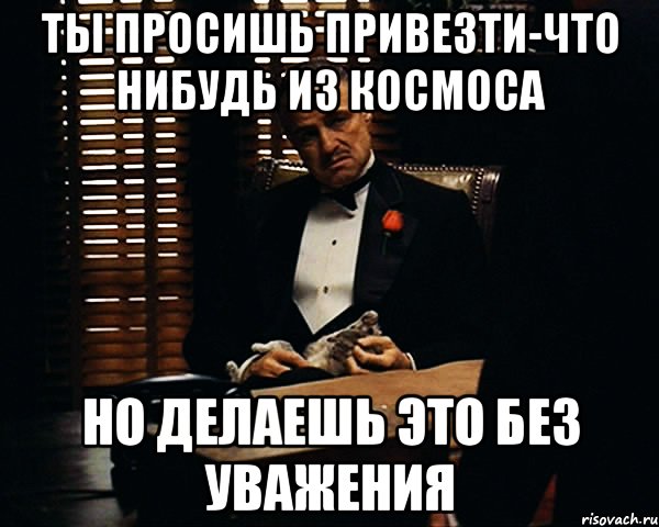 ты просишь привезти-что нибудь из космоса но делаешь это без уважения, Мем Дон Вито Корлеоне