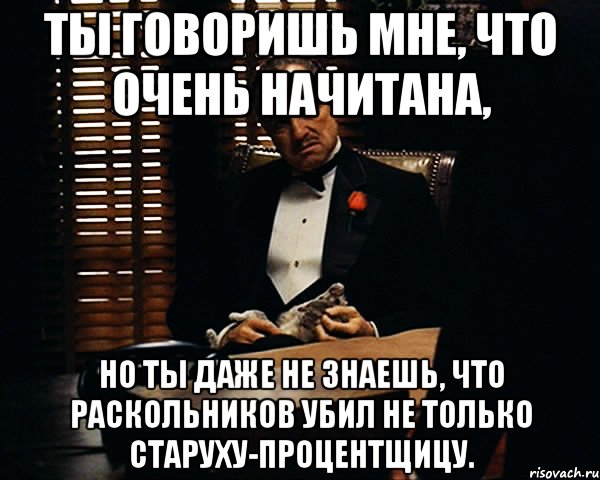 ты говоришь мне, что очень начитана, но ты даже не знаешь, что раскольников убил не только старуху-процентщицу., Мем Дон Вито Корлеоне