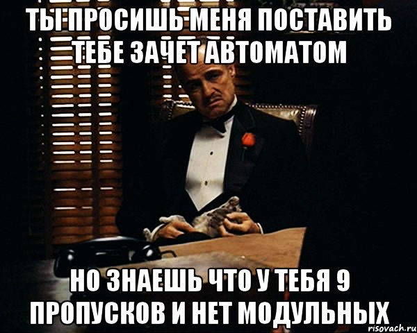 ты просишь меня поставить тебе зачет автоматом но знаешь что у тебя 9 пропусков и нет модульных, Мем Дон Вито Корлеоне