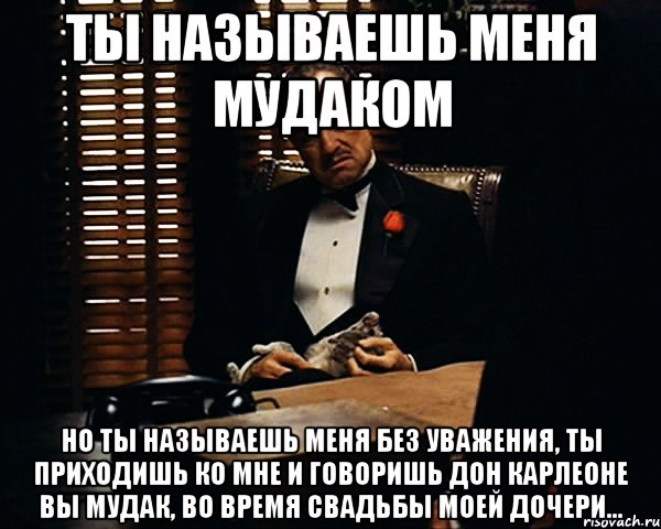 ты называешь меня мудаком но ты называешь меня без уважения, ты приходишь ко мне и говоришь дон карлеоне вы мудак, во время свадьбы моей дочери..., Мем Дон Вито Корлеоне