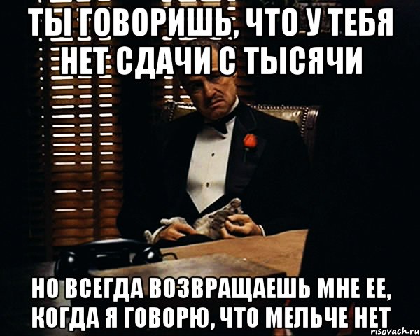 ты говоришь, что у тебя нет сдачи с тысячи но всегда возвращаешь мне ее, когда я говорю, что мельче нет, Мем Дон Вито Корлеоне