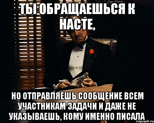 ты обращаешься к насте, но отправляешь сообщение всем участникам задачи и даже не указываешь, кому именно писала, Мем Дон Вито Корлеоне