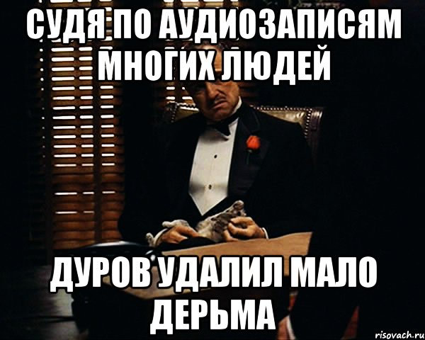 судя по аудиозаписям многих людей дуров удалил мало дерьма, Мем Дон Вито Корлеоне