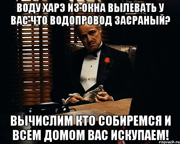 воду харэ из окна вылевать у вас что водопровод засраный? вычислим кто собиремся и всем домом вас искупаем!, Мем Дон Вито Корлеоне