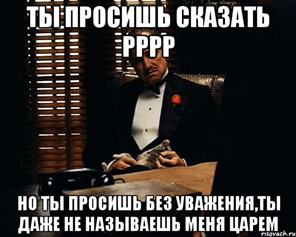 ты просишь сказать рррр но ты просишь без уважения,ты даже не называешь меня царем, Мем Дон Вито Корлеоне