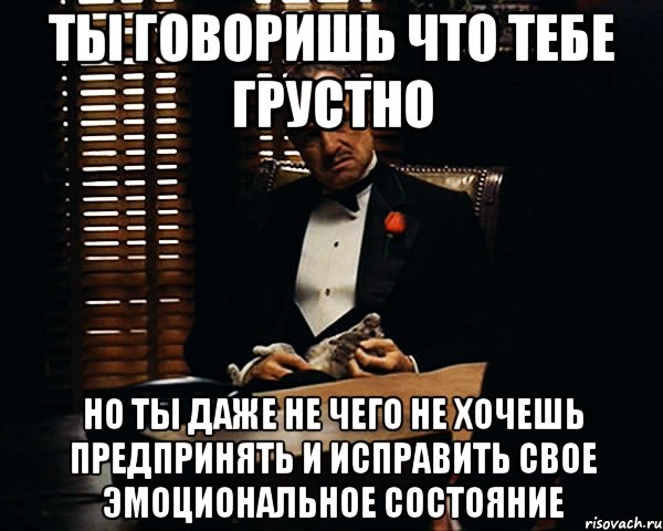 ты говоришь что тебе грустно но ты даже не чего не хочешь предпринять и исправить свое эмоциональное состояние, Мем Дон Вито Корлеоне