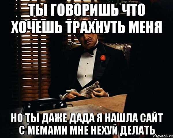 ты говоришь что хочешь трахнуть меня но ты даже дада я нашла сайт с мемами мне нехуй делать, Мем Дон Вито Корлеоне