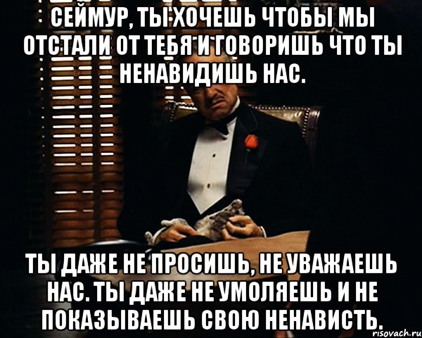 сеймур, ты хочешь чтобы мы отстали от тебя и говоришь что ты ненавидишь нас. ты даже не просишь, не уважаешь нас. ты даже не умоляешь и не показываешь свою ненависть., Мем Дон Вито Корлеоне