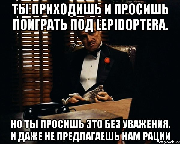 ты приходишь и просишь поиграть под lepidoptera. но ты просишь это без уважения. и даже не предлагаешь нам рации, Мем Дон Вито Корлеоне