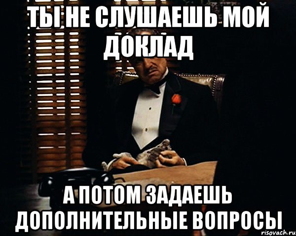 ты не слушаешь мой доклад а потом задаешь дополнительные вопросы, Мем Дон Вито Корлеоне