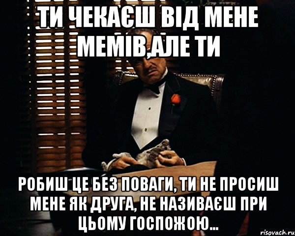 ти чекаєш від мене мемів,але ти робиш це без поваги, ти не просиш мене як друга, не називаєш при цьому госпожою..., Мем Дон Вито Корлеоне